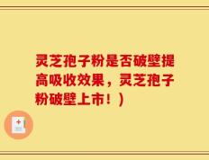 灵芝孢子粉是否破壁提高吸收效果，灵芝孢子粉破壁上市！)
