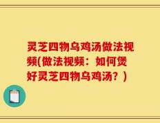 灵芝四物乌鸡汤做法视频(做法视频：如何煲好灵芝四物乌鸡汤？)