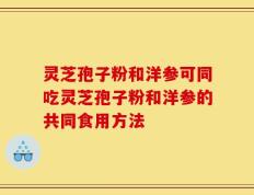 灵芝孢子粉和洋参可同吃灵芝孢子粉和洋参的共同食用方法