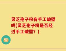 灵芝孢子粉有手工破壁吗(灵芝孢子粉是否经过手工破壁？)