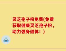 灵芝孢子粉免费(免费获取健康灵芝孢子粉，助力强身健体！)