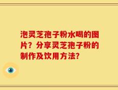 泡灵芝孢子粉水喝的图片？分享灵芝孢子粉的制作及饮用方法？