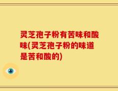 灵芝孢子粉有苦味和酸味(灵芝孢子粉的味道是苦和酸的)