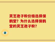 灵芝孢子粉价格选择保鹤堂？为什么选择保鹤堂的灵芝孢子粉？