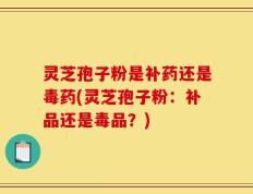 灵芝孢子粉是补药还是毒药(灵芝孢子粉：补品还是毒品？)