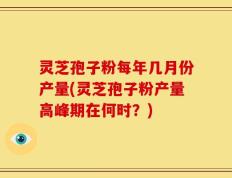 灵芝孢子粉每年几月份产量(灵芝孢子粉产量高峰期在何时？)