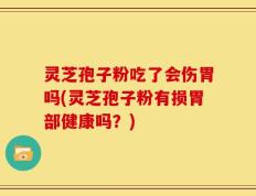 灵芝孢子粉吃了会伤胃吗(灵芝孢子粉有损胃部健康吗？)