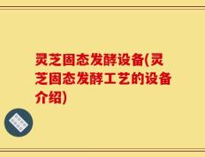 灵芝固态发酵设备(灵芝固态发酵工艺的设备介绍)