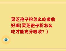 灵芝孢子粉怎么吃吸收好呢(灵芝孢子粉怎么吃才能充分吸收？)