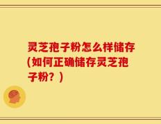 灵芝孢子粉怎么样储存(如何正确储存灵芝孢子粉？)