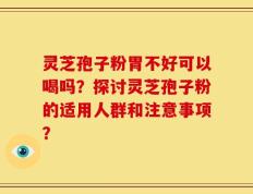 灵芝孢子粉胃不好可以喝吗？探讨灵芝孢子粉的适用人群和注意事项？