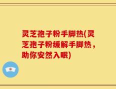 灵芝孢子粉手脚热(灵芝孢子粉缓解手脚热，助你安然入眠)