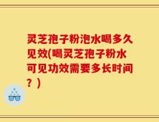 灵芝孢子粉泡水喝多久见效(喝灵芝孢子粉水可见功效需要多长时间？)