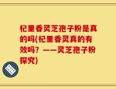 杞里香灵芝孢子粉是真的吗(杞里香灵真的有效吗？——灵芝孢子粉探究)