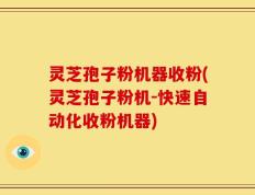 灵芝孢子粉机器收粉(灵芝孢子粉机-快速自动化收粉机器)