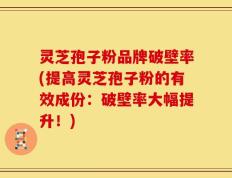 灵芝孢子粉品牌破壁率(提高灵芝孢子粉的有效成份：破壁率大幅提升！)