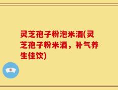 灵芝孢子粉泡米酒(灵芝孢子粉米酒，补气养生佳饮)