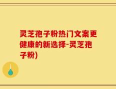 灵芝孢子粉热门文案更健康的新选择-灵芝孢子粉)