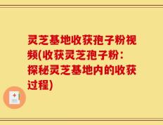 灵芝基地收获孢子粉视频(收获灵芝孢子粉：探秘灵芝基地内的收获过程)