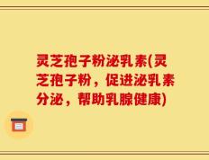 灵芝孢子粉泌乳素(灵芝孢子粉，促进泌乳素分泌，帮助乳腺健康)