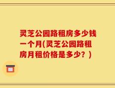 灵芝公园路租房多少钱一个月(灵芝公园路租房月租价格是多少？)