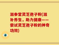 滋参堂灵芝孢子粉(滋补养生，助力健康——尝试灵芝孢子粉的神奇功效)