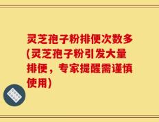 灵芝孢子粉排便次数多(灵芝孢子粉引发大量排便，专家提醒需谨慎使用)