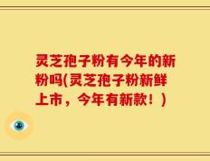 灵芝孢子粉有今年的新粉吗(灵芝孢子粉新鲜上市，今年有新款！)