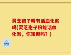 灵芝孢子粉有活血化淤吗(灵芝孢子粉能活血化淤，你知道吗？)