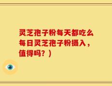 灵芝孢子粉每天都吃么每日灵芝孢子粉摄入，值得吗？)