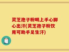 灵芝孢子粉喝上手心脚心出汗(灵芝孢子粉饮用可助手足生汗)