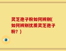 灵芝孢子粉如何辨别(如何辨别优质灵芝孢子粉？)