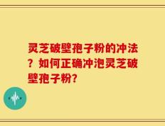 灵芝破壁孢子粉的冲法？如何正确冲泡灵芝破壁孢子粉？
