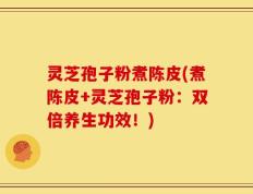 灵芝孢子粉煮陈皮(煮陈皮+灵芝孢子粉：双倍养生功效！)