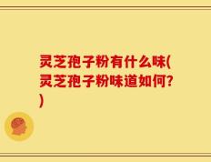 灵芝孢子粉有什么味(灵芝孢子粉味道如何？)