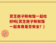 灵芝孢子粉和饭一起吃好吗(灵芝孢子粉和饭一起食用是否安全？)