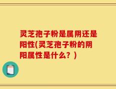 灵芝孢子粉是属阴还是阳性(灵芝孢子粉的阴阳属性是什么？)