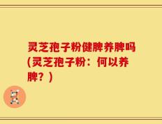 灵芝孢子粉健脾养脾吗(灵芝孢子粉：何以养脾？)