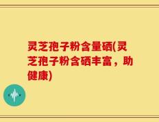 灵芝孢子粉含量硒(灵芝孢子粉含硒丰富，助健康)