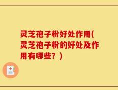 灵芝孢子粉好处作用(灵芝孢子粉的好处及作用有哪些？)