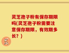 灵芝孢子粉有保存期限吗(灵芝孢子粉需要注意保存期限，有效期多长？)