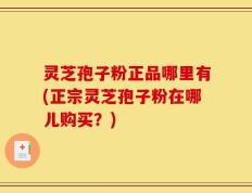 灵芝孢子粉正品哪里有(正宗灵芝孢子粉在哪儿购买？)