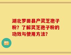 湖北罗田县产灵芝孢子粉？了解灵芝孢子粉的功效与使用方法？