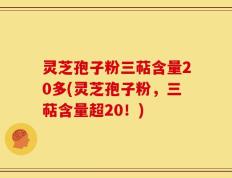 灵芝孢子粉三萜含量20多(灵芝孢子粉，三萜含量超20！)