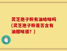 灵芝孢子粉有油哈味吗(灵芝孢子粉是否含有油腥味道？)