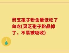 灵芝孢子粉含量低吃了白吃(灵芝孢子粉品掉了，不易被吸收)