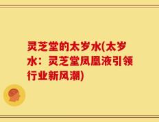 灵芝堂的太岁水(太岁水：灵芝堂凤凰液引领行业新风潮)