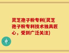 灵芝孢子粉专利(灵芝孢子粉专利技术独具匠心，受到广泛关注)