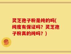 灵芝孢子粉是纯的吗(纯度有保证吗？灵芝孢子粉真的纯吗？)