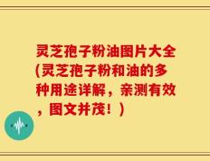 灵芝孢子粉油图片大全(灵芝孢子粉和油的多种用途详解，亲测有效，图文并茂！)